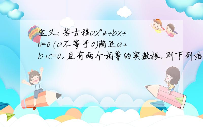 定义：若方程ax^2+bx+c=0(a不等于0)满足a+b+c=0,且有两个相等的实数根,则下列结论成立的是（ ）