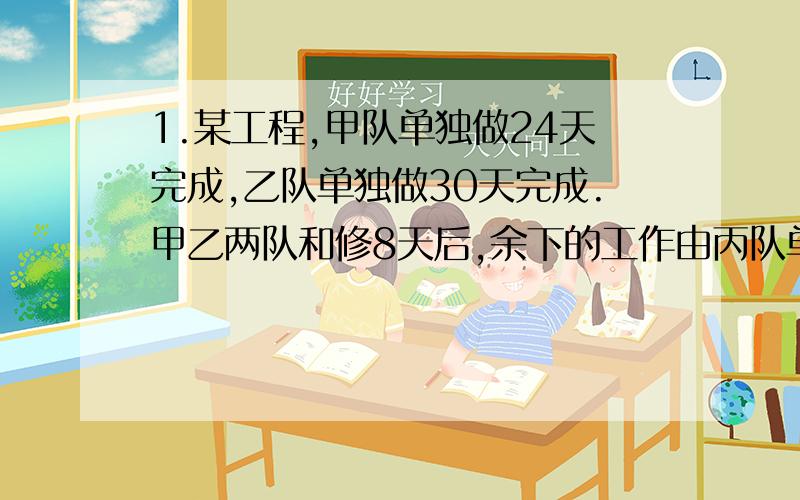 1.某工程,甲队单独做24天完成,乙队单独做30天完成.甲乙两队和修8天后,余下的工作由丙队单独做,又做了6天才完成.问