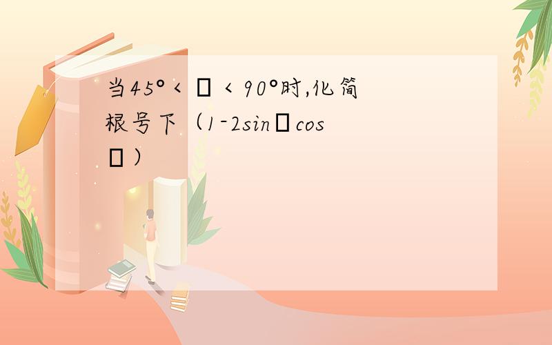 当45°＜α＜90°时,化简根号下（1-2sinαcosα）