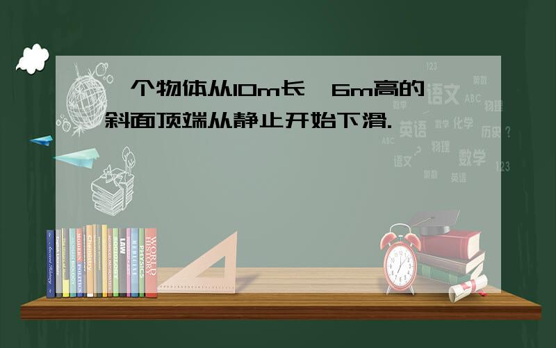 一个物体从10m长,6m高的斜面顶端从静止开始下滑.