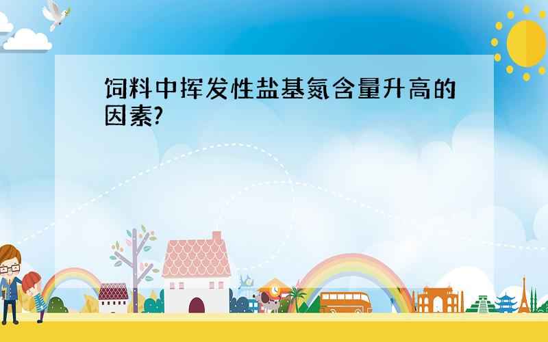 饲料中挥发性盐基氮含量升高的因素?