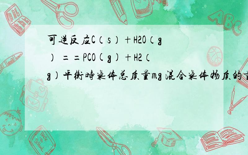 可逆反应C（s）+H2O（g） ==PCO(g)+H2（g）平衡时气体总质量mg 混合气体物质的量nmol 当改变条件使