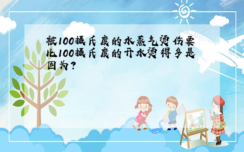 被100摄氏度的水蒸气烫伤要比100摄氏度的开水烫得多是因为?