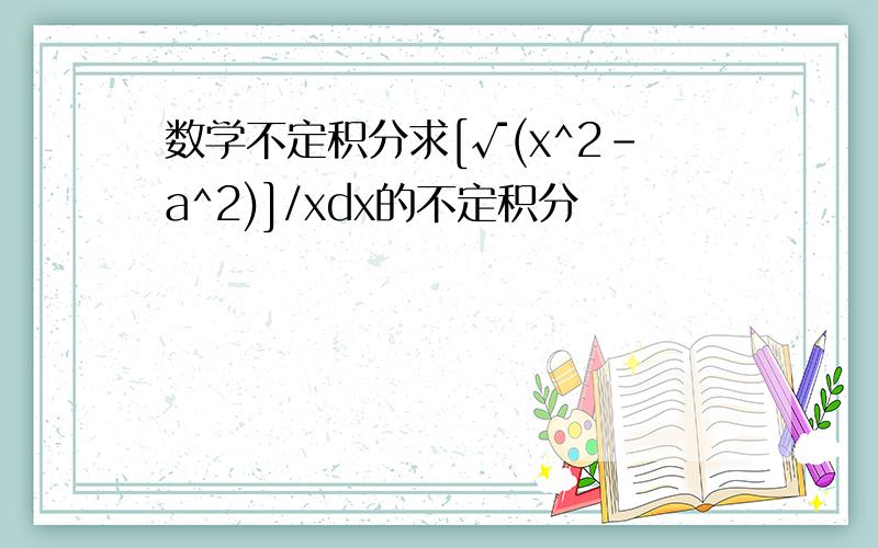 数学不定积分求[√(x^2-a^2)]/xdx的不定积分