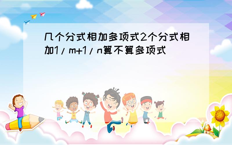 几个分式相加多项式2个分式相加1/m+1/n算不算多项式