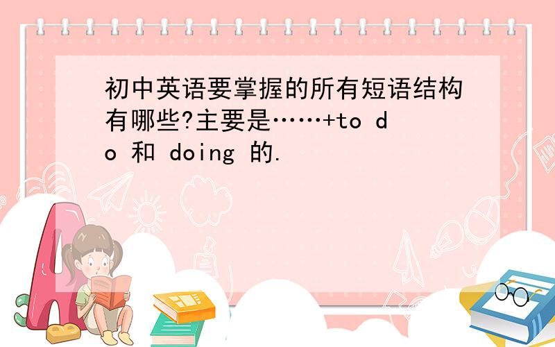 初中英语要掌握的所有短语结构有哪些?主要是……+to do 和 doing 的.