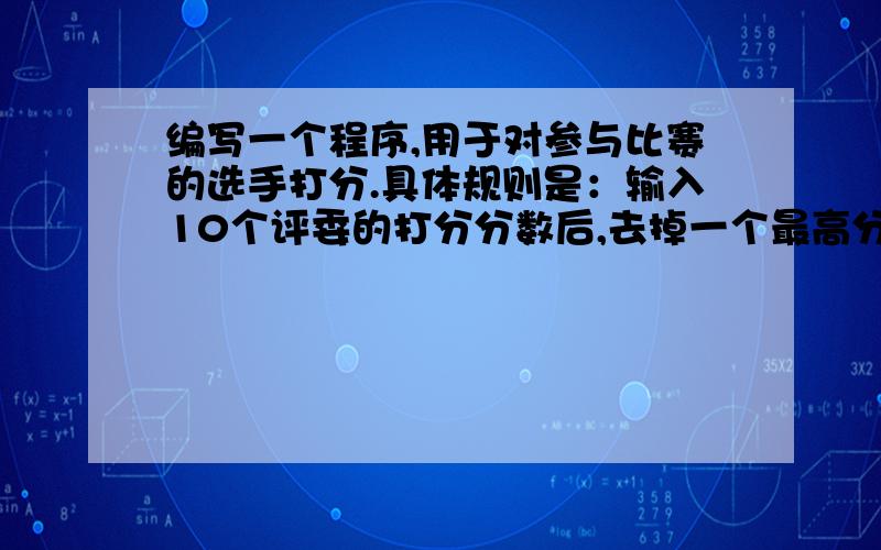 编写一个程序,用于对参与比赛的选手打分.具体规则是：输入10个评委的打分分数后,去掉一个最高分和一个