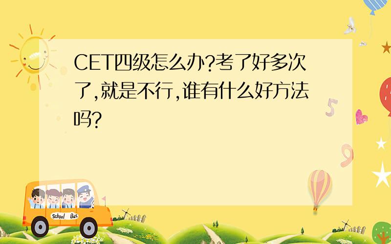 CET四级怎么办?考了好多次了,就是不行,谁有什么好方法吗?