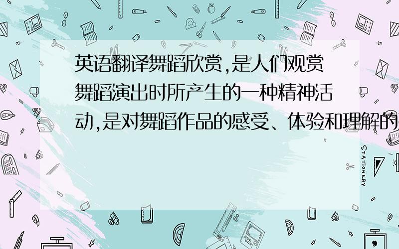 英语翻译舞蹈欣赏,是人们观赏舞蹈演出时所产生的一种精神活动,是对舞蹈作品的感受、体验和理解的整个过程.因此,它本质上是一