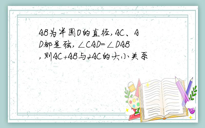 AB为半圆O的直径,AC、AD都是弦,∠CAD＝∠DAB,则AC＋AB与2AC的大小关系