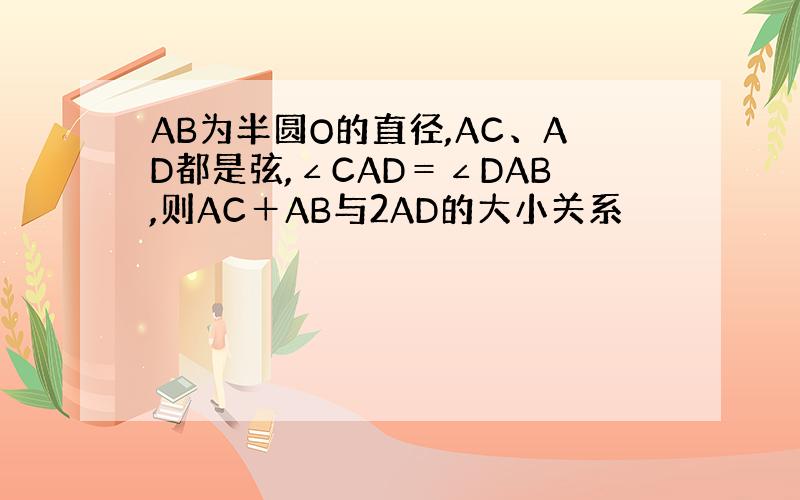 AB为半圆O的直径,AC、AD都是弦,∠CAD＝∠DAB,则AC＋AB与2AD的大小关系