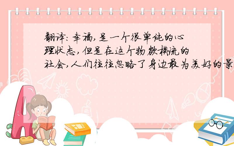 翻译：幸福,是一个很单纯的心理状态,但是在这个物欲横流的社会,人们往往忽略了身边最为美好的景色.