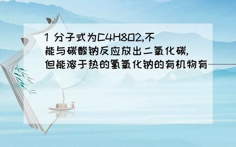 1 分子式为C4H8O2,不能与碳酸钠反应放出二氧化碳,但能溶于热的氢氧化钠的有机物有————种