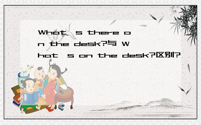 What's there on the desk?与 What's on the desk?区别?