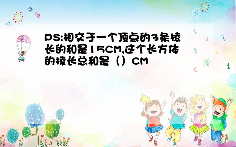 PS:相交于一个顶点的3条棱长的和是15CM,这个长方体的棱长总和是（）CM