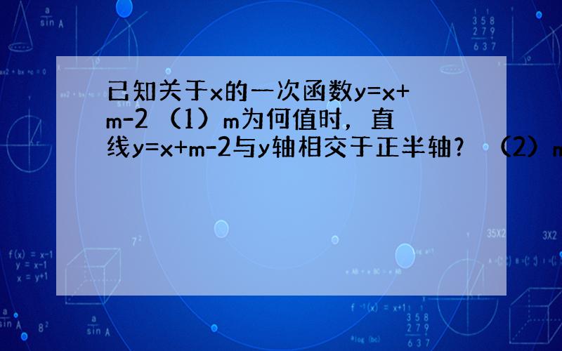 已知关于x的一次函数y=x+m-2 （1）m为何值时，直线y=x+m-2与y轴相交于正半轴？ （2）m为何值时，直线y=