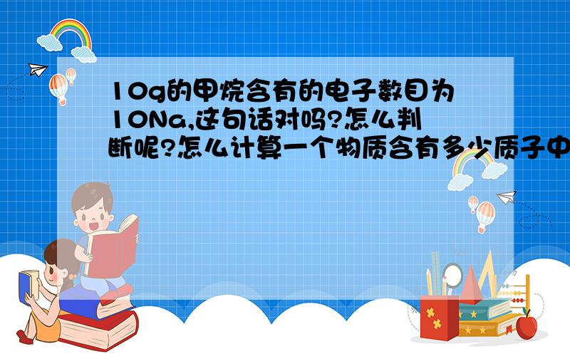 10g的甲烷含有的电子数目为10Na,这句话对吗?怎么判断呢?怎么计算一个物质含有多少质子中子和电子?