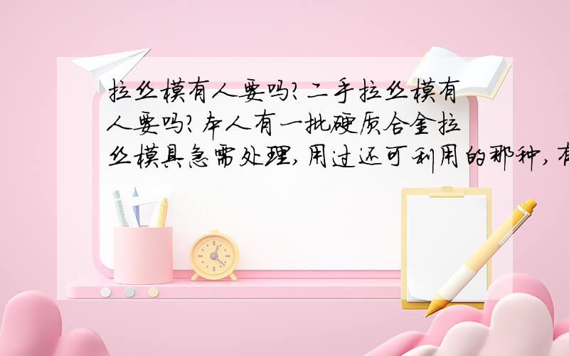 拉丝模有人要吗?二手拉丝模有人要吗?本人有一批硬质合金拉丝模具急需处理,用过还可利用的那种,有谁要