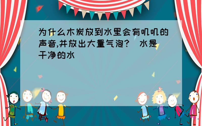 为什么木炭放到水里会有叽叽的声音,并放出大量气泡?(水是干净的水)