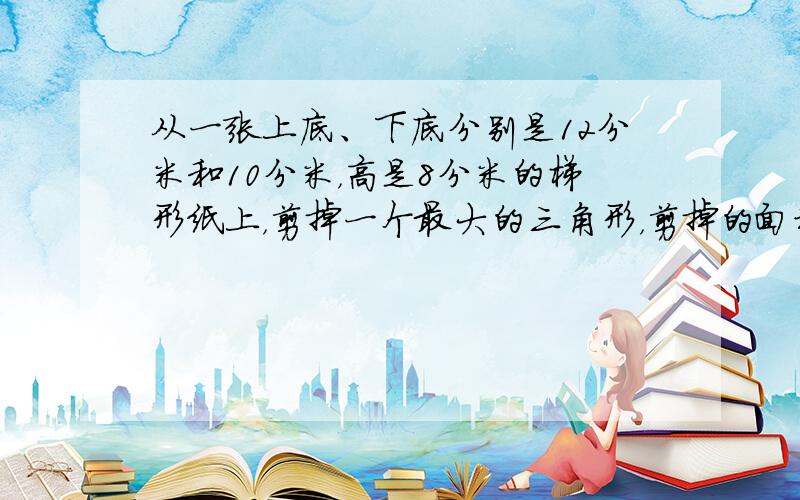 从一张上底、下底分别是12分米和10分米，高是8分米的梯形纸上，剪掉一个最大的三角形，剪掉的面积是( &nbs