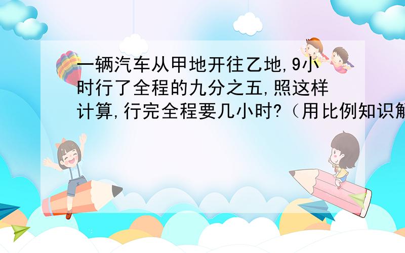 一辆汽车从甲地开往乙地,9小时行了全程的九分之五,照这样计算,行完全程要几小时?（用比例知识解）