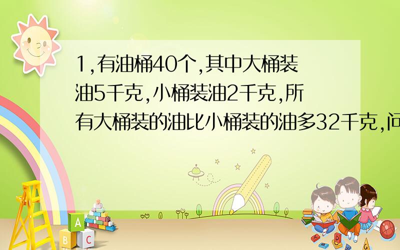 1,有油桶40个,其中大桶装油5千克,小桶装油2千克,所有大桶装的油比小桶装的油多32千克,问大小桶个多少个?