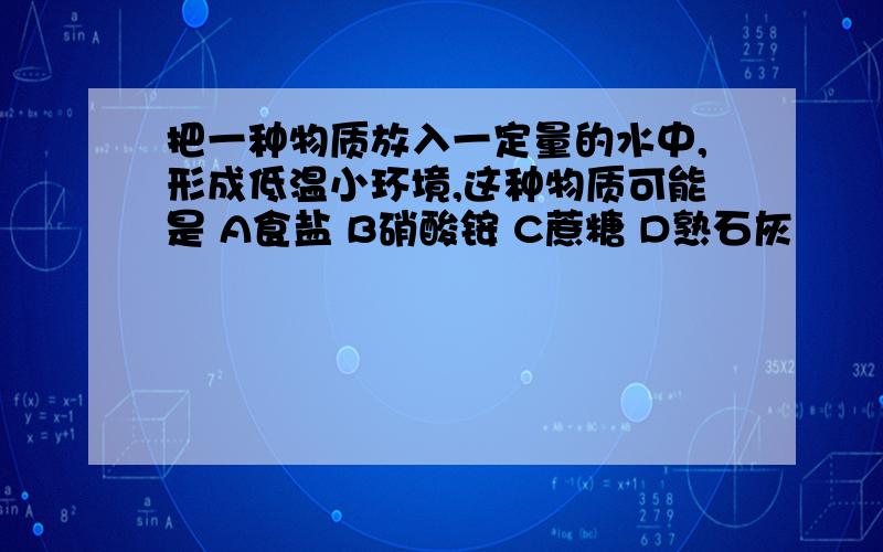 把一种物质放入一定量的水中,形成低温小环境,这种物质可能是 A食盐 B硝酸铵 C蔗糖 D熟石灰