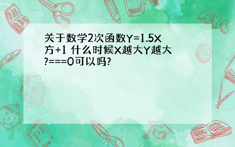 关于数学2次函数Y=1.5X方+1 什么时候X越大Y越大?===0可以吗?