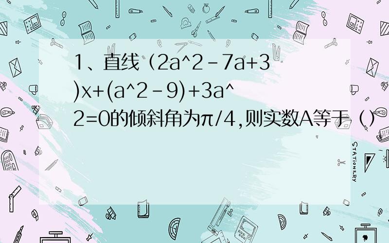 1、直线（2a^2-7a+3)x+(a^2-9)+3a^2=0的倾斜角为π/4,则实数A等于（）