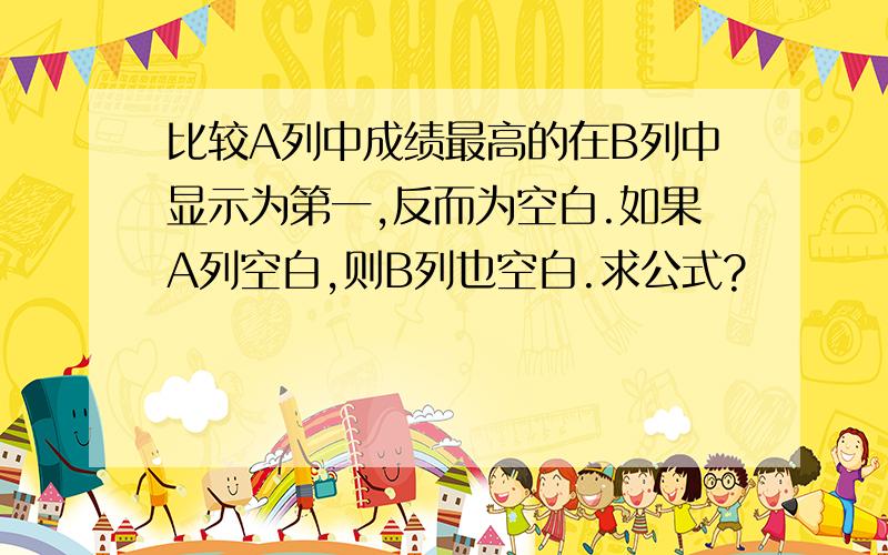 比较A列中成绩最高的在B列中显示为第一,反而为空白.如果A列空白,则B列也空白.求公式?