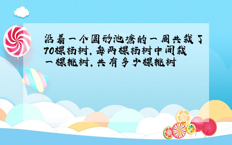 沿着一个圆形池塘的一周共栽了70棵杨树,每两棵杨树中间栽一棵桃树,共有多少棵桃树