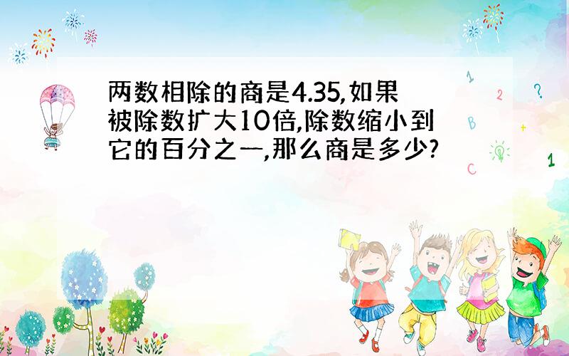 两数相除的商是4.35,如果被除数扩大10倍,除数缩小到它的百分之一,那么商是多少?