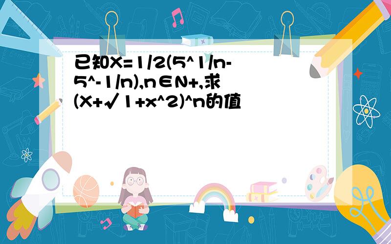 已知X=1/2(5^1/n-5^-1/n),n∈N+,求(X+√1+x^2)^n的值