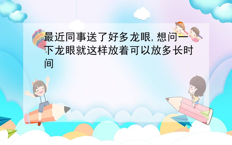 最近同事送了好多龙眼,想问一下龙眼就这样放着可以放多长时间