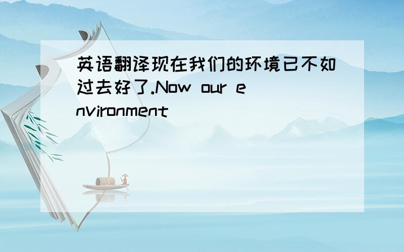 英语翻译现在我们的环境已不如过去好了.Now our environment _______ ________ good