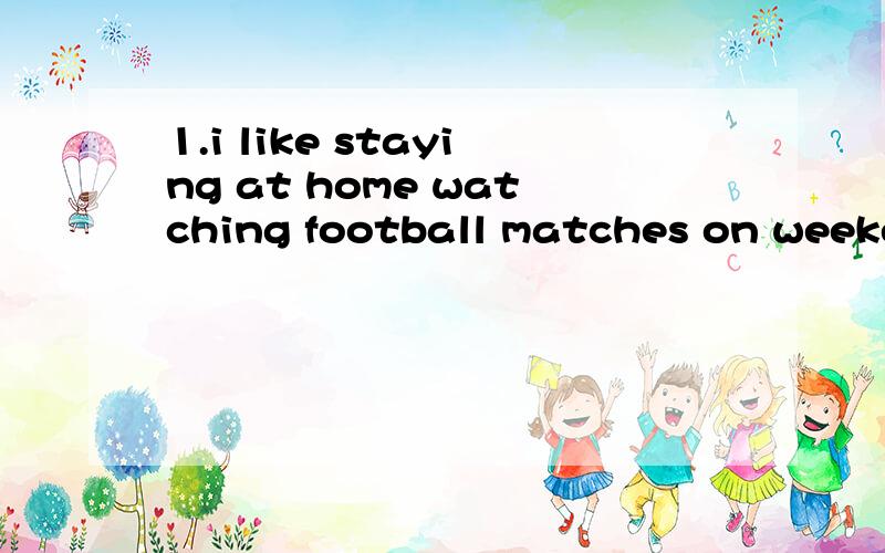 1.i like staying at home watching football matches on weeken