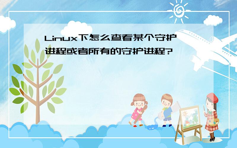 Linux下怎么查看某个守护进程或者所有的守护进程?