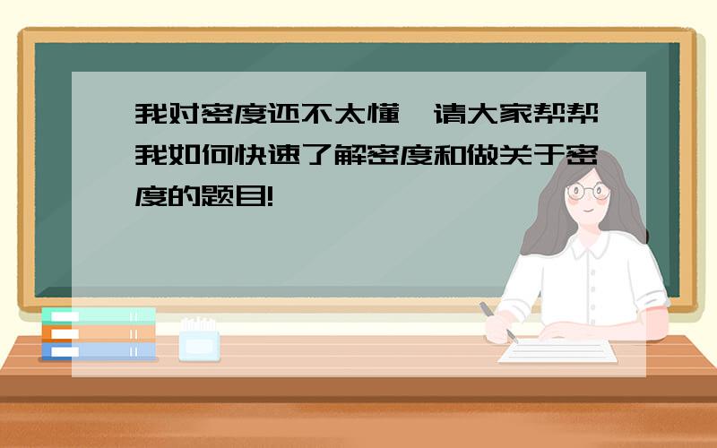 我对密度还不太懂,请大家帮帮我如何快速了解密度和做关于密度的题目!