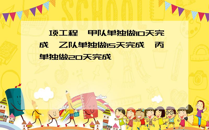 一项工程,甲队单独做10天完成,乙队单独做15天完成,丙单独做20天完成