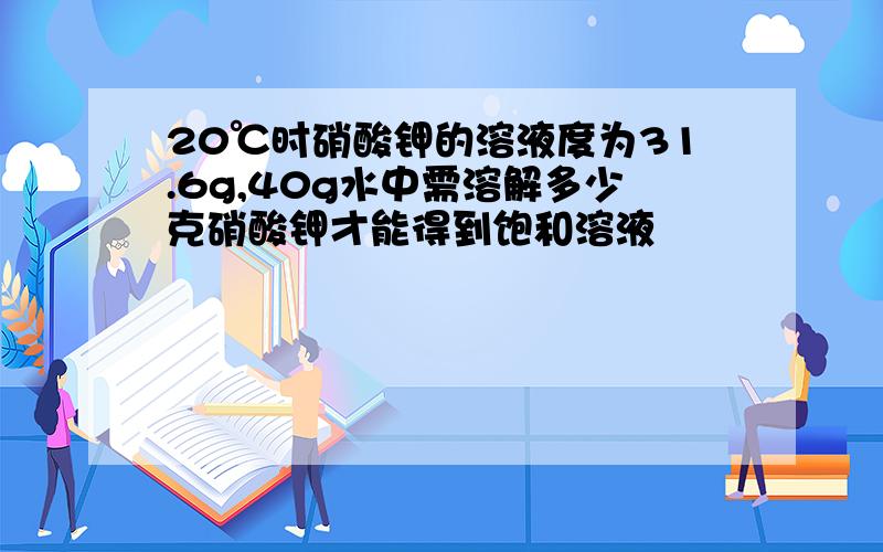 20℃时硝酸钾的溶液度为31.6g,40g水中需溶解多少克硝酸钾才能得到饱和溶液