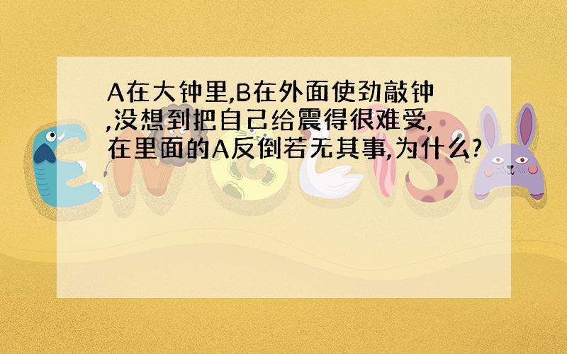 A在大钟里,B在外面使劲敲钟,没想到把自己给震得很难受,在里面的A反倒若无其事,为什么?