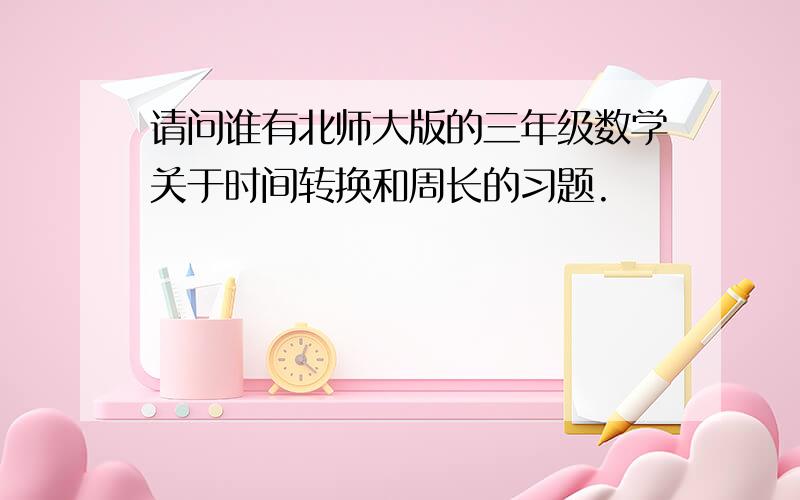 请问谁有北师大版的三年级数学关于时间转换和周长的习题.