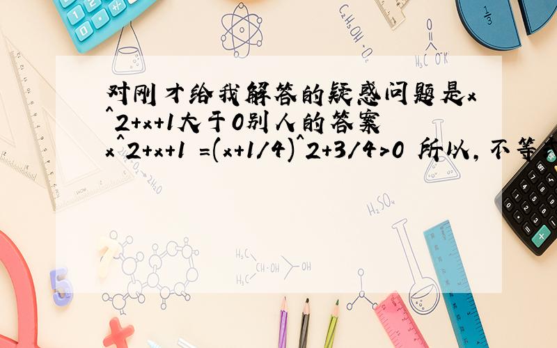 对刚才给我解答的疑惑问题是x^2+x+1大于0别人的答案x^2+x+1 =(x+1/4)^2+3/4>0 所以,不等式恒