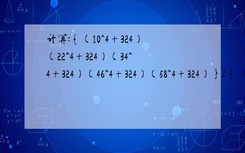 计算:{(10^4+324)(22^4+324)(34^4+324)(46^4+324)(58^4+324)}/{ (4