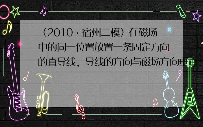 （2010•宿州二模）在磁场中的同一位置放置一条固定方向的直导线，导线的方向与磁场方向垂直．先后在导线中通入不同的电流，