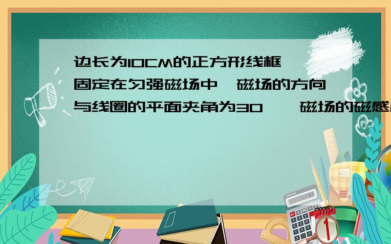 边长为10CM的正方形线框,固定在匀强磁场中,磁场的方向与线圈的平面夹角为30°,磁场的磁感应强度随时间的变化规律为：B