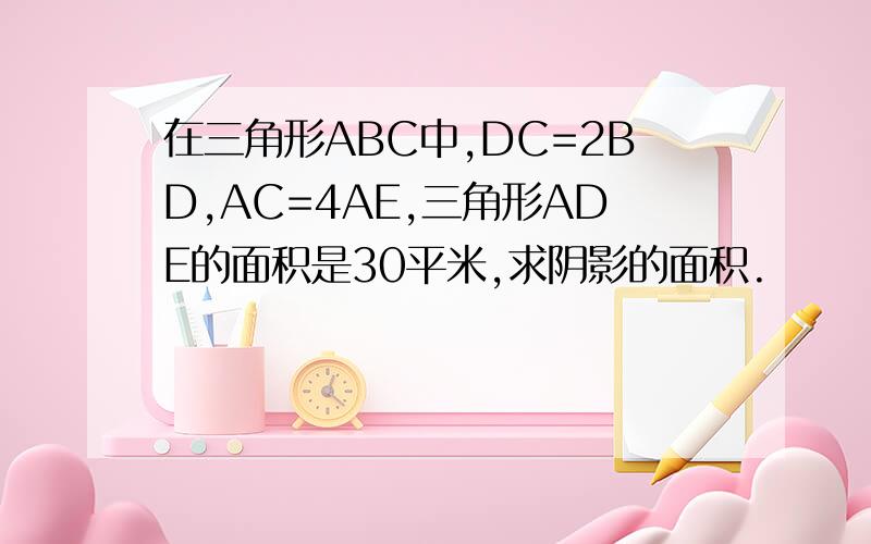 在三角形ABC中,DC=2BD,AC=4AE,三角形ADE的面积是30平米,求阴影的面积.