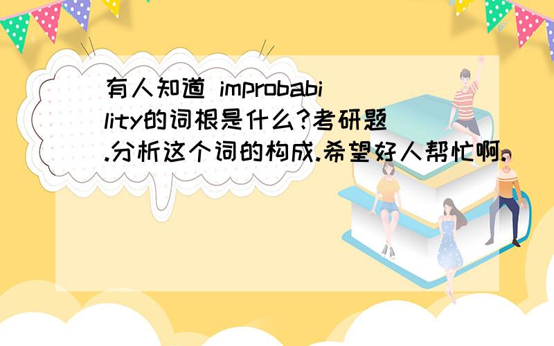 有人知道 improbability的词根是什么?考研题.分析这个词的构成.希望好人帮忙啊.