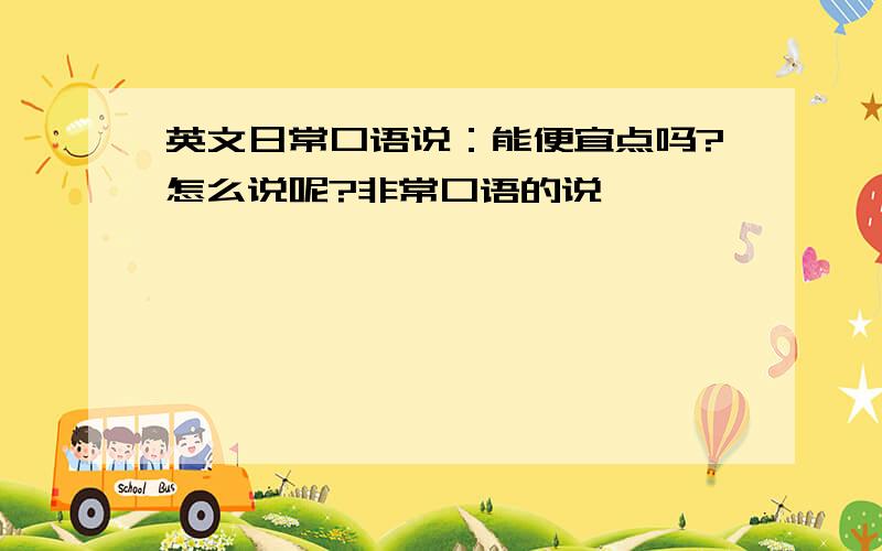 英文日常口语说：能便宜点吗?怎么说呢?非常口语的说