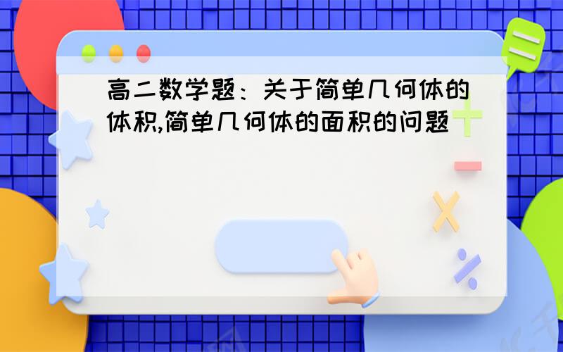 高二数学题：关于简单几何体的体积,简单几何体的面积的问题